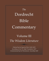 The Dordrecht Bible Commentary: Volume III: The Wisdom Literature: Ordered by the Synod of Dort 1618-1619 According to the Th. Haak Translation 1657 Commissioned by the Westminster Assembly 1645 164440074X Book Cover