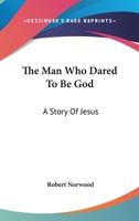 The Man Who Dared To Be God: A Story Of Jesus 1425487254 Book Cover