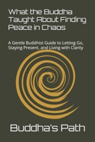 WHAT THE BUDDHA TAUGHT ABOUT FINDING PEACE IN CHAOS: A Gentle Buddhist Guide to Letting Go, Staying Present, and Living with Clarity B0F8R92P9C Book Cover