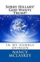 Sorry Hillary! God Wants Trump!: In My Humble Opinion 1537072234 Book Cover