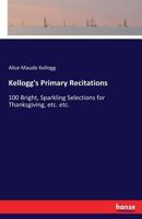 Kellogg's Primary Recitations. 100 Bright, Sparkling Selections for Thanksgiving, Washington's Birthday, Arbor Day, May Day 1374156116 Book Cover