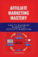 Affiliate Marketing Mastery: How To Maximize Revenue In Affiliate Marketing B0C8RTG1LR Book Cover