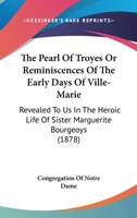 The Pearl Of Troyes Or Reminiscences Of The Early Days Of Ville-Marie: Revealed To Us In The Heroic Life Of Sister Marguerite Bourgeoys 1120913500 Book Cover