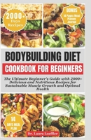 BODYBUILDING DIET COOKBOOK FOR BEGINNERS: The Ultimate Beginner's Guide with 2000+ Delicious and Nutritious Recipes for Sustainable Muscle Growth and Optimal Health B0CT2QYDL9 Book Cover