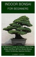 Indoor Bonsai for Beginners: The Beginner's Guide to Cultivate, Care, Grow, Shape, and Show Off Your Bonsai 1794614176 Book Cover