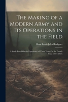The Making of a Modern Army and Its Operations in the Field: A Study Based On the Experience of Three Years On the French Front (1914-1917) 1022763172 Book Cover