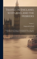 Travels in England, Scotland, and the Hebrides: Undertaken for the Purpose of Examining the State of the Arts, the Sciences, Natural History and Manners, in Great Britain; Volume 2 1019659033 Book Cover