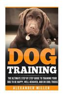 Dog Training: The Ultimate Step By Step Guide to Training Your Dog to be Happy, Well Behaved, and Do Cool Tricks 153330470X Book Cover