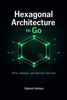Hexagonal Architecture in Go: Ports, Adapters, and Services That Last (Thinking in Go) B0GWQHGC31 Book Cover