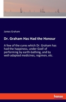 Dr. Graham Has Had the Honour: A few of the cures which Dr. Graham has had the happiness, under God! of performing by earth-bathing, and by well-adapted medicines, regimen, etc. 3348057620 Book Cover