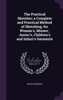 The Practical Sketcher; a Complete and Practical Method of Sketching, for Women's, Misses', Junior's, Children's and Infant's Garments 1359550534 Book Cover