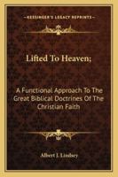 Lifted to heaven;: A functional approach to the great Biblical doctrines of the Christian faith 1163142549 Book Cover