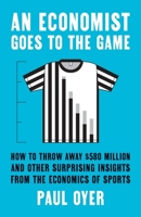 An Economist Goes to the Game: How to Throw Away $580 Million and Other Surprising Insights from the Economics of Sports 0300274122 Book Cover