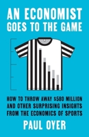 An Economist Goes to the Game: How to Throw Away $580 Million and Other Surprising Insights from the Economics of Sports 0300218249 Book Cover