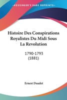Histoire des conspirations royalistes du midi sous la Révolution (1790-1793); d'après les publications contemporaines les pièces officielles et les documents inédits 1120484634 Book Cover