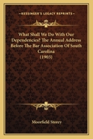 What Shall We Do With Our Dependencies? The Annual Address Before the Bar Association of South Carolina 114958579X Book Cover