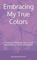 Embracing My True Colors: A Guide to Explaining Your Sexual Orientation to Family and Friends B0C7J5G6N9 Book Cover