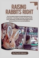 Raising Rabbits Right: The Complete Guide to Sustainable Meat & Fur Production: Breeding, Housing, Feeding, Health Care, Marketing, and Business Management for Backyard and Commercial Rabbitries B0FHPWSLTQ Book Cover