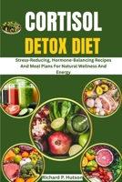 CORTISOL DETOX DIET: Stress-Reducing, Hormone-Balancing Recipes And Meal Plans For Natural Wellness And Energy B0FP1PTMLT Book Cover
