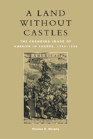 A Land Without Castles: The Changing Image of America in Europe, 1780-1830 0739102206 Book Cover