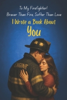 I Wrote a Book About You - To My Firefighter! Braver Than Fire, Softer Than Love: To the One Who Fights Fires by Day and Holds Me at Night B0FD1PFJ67 Book Cover