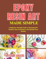 Epoxy Resin Art Made Simple: A Beginner-Friendly Guide to Stunning DIY Projects, Easy Techniques, and Mistake-Free Results B0H1GBGTC6 Book Cover