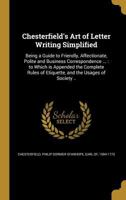 Chesterfield's Art of Letter Writing Simplified: Being a Guide to Friendly, Affectionate, Polite and Business Correspondence ...: to Which is Appended the Complete Rules of Etiquette, and the Usages o 1360768491 Book Cover