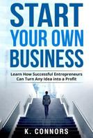 Start Your Own Business: Learn How Successful Entrepreneurs Can Turn Any Idea Into a Profit 1548466948 Book Cover