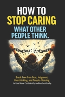 How to Stop Caring What Other People Think: Break Free from Fear, Judgment, Overthinking, and People-Pleasing to Live More Confidently and Authentically B0H1XJFXCX Book Cover