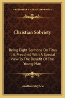 Christian Sobriety: Being Eight Sermons On Titus II. 6, Preached With A Special View To The Benefit Of The Young Man 0548315051 Book Cover