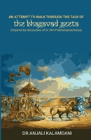 An Attempt To Walk Through The Talk Of The Bhagavad Geeta: Inspired by discourses of Dr. Shri. Prabhanjanacharya 1736948628 Book Cover