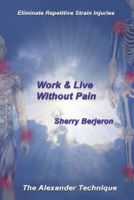 Work & Live Without Pain: Eliminate Repetitive Strain Injuries. The Alexander Technique 1979440735 Book Cover