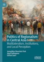 Politics of Regionalism in Central Asia: Competitive Multilateral Engagement, Regional Institutions, and Local Perception 9819940788 Book Cover