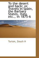 To the Desert and back; or, travels in Spain, the Barbary States, Italy, ... in 1875-6. 1240916914 Book Cover