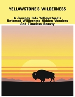 Yellowstone'S Wilderness: A Journey Into Yellowstone'S Untamed Wilderness Hidden Wonders And Timeless Beauty B0FPCX9VRD Book Cover