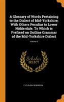 A Glossary of Words Pertaining to the Dialect of Mid-Yorkshire; With Others Peculiar to Lower Nidderdale. to Which Is Prefixed on Outline Grammar of the Mid-Yorkshire Dialect Volume 5 0344850277 Book Cover