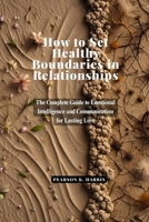 How to Set Healthy Boundaries in Relationships: The Complete Guide to Emotional Intelligence and Communication for Lasting Love B0H21Q9GSJ Book Cover