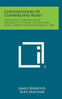 Continuation of Cumberland Road: A Report of Commissioners, Appointed to Locate the National Road, Under the Act of March 3, 1825 1258562170 Book Cover