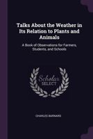 Talks about the Weather in Its Relation to Plants and Animals: A Book of Observations for Farmers, Students, and Schools... 1164851691 Book Cover