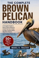 THE COMPLETE BROWN PELICAN HANDBOOK: A Complete Guide to Brown Pelican Behavior, Coastal Survival, Ocean Ecology, Feeding Habits, Migration Patterns, ... History, and Ethical Wildlife Observation B0H2T4X8KC Book Cover