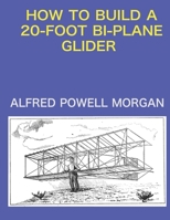 How To Build A 20-foot Bi-plane Glider: A Practical Handbook On The Construction Of A Bi-plane Gliding Machine, Enabling An Intelligent Reader To Make His First Step In The Field Of Aviation 1015540791 Book Cover