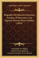 Biografia Del Maestro Francisco Sanchez, El Brocense, Con Algunas Poesias Suyas Ineditas (1859) 1161027009 Book Cover