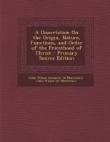 A Dissertation On The Origin, Nature, Functions And Order Of The Priesthood Of Christ 116312138X Book Cover