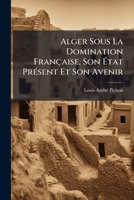 Alger Sous La Domination Francaise, Son Etat Present Et Son Avenir (1833) 1179960599 Book Cover