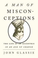 A Man of Misconceptions: The Life of an Eccentric in an Age of Change 1594631891 Book Cover