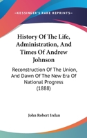 History Of The Life, Administration, And Times Of Andrew Johnson: Reconstruction Of The Union, And Dawn Of The New Era Of National Progress 1104664143 Book Cover