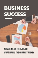 Business Success: Advancing By Focusing On What Makes The Company Money: How To Increase Credibility In Business B09BGN8ZHJ Book Cover