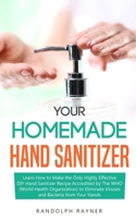 Your Homemade Hand Sanitizer: Learn How to Make the Only Highly Effective DIY Hand Sanitizer Recipe Accredited by The WHO (World Health Organization) to Eliminate Viruses and Bacteria from Your Hands B085RQSZ1Z Book Cover