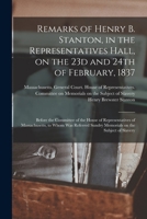 Remarks of Henry B. Stanton, in the Representatives Hall, on the 23d and 24th of February, 1837: Before the Committee of the House of Representatives ... Sundry Memorials on the Subject of Slavery 1018160744 Book Cover