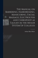 The Manual on Barbering, Hairdressing, Manicuring, Facial Massage, Electrolysis and Chiropody: As Taught in the Moler System of Colleges (Classic Reprint) 1016049927 Book Cover